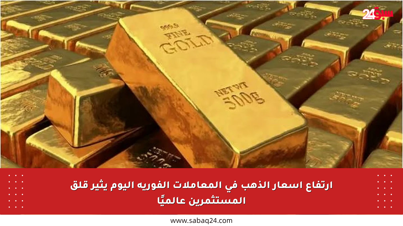 ارتفاع أسعار الذهب في المعاملات الفورية اليوم يثير قلق المستثمرين عالميًا